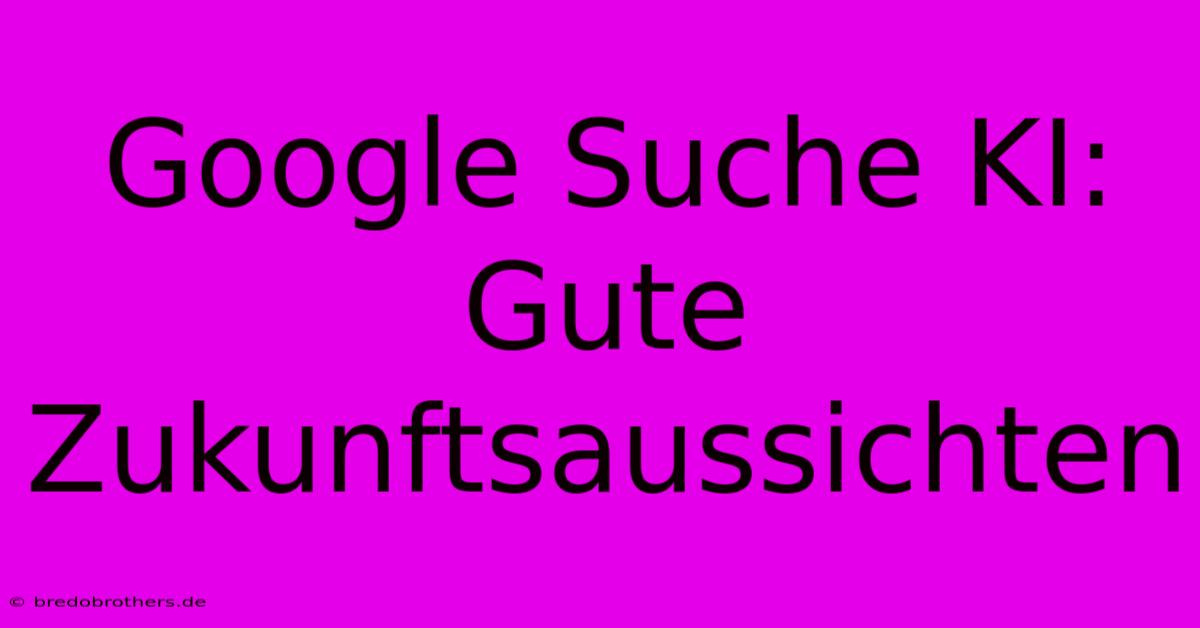 Google Suche KI: Gute Zukunftsaussichten