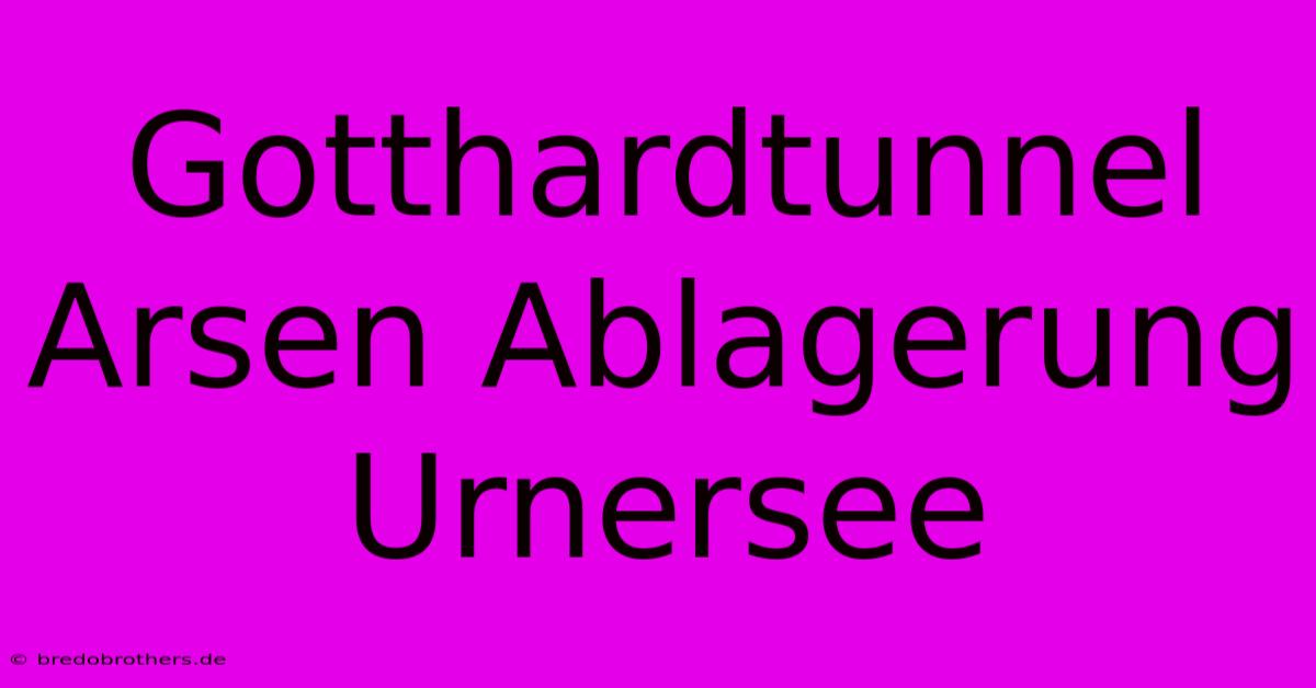 Gotthardtunnel Arsen Ablagerung Urnersee