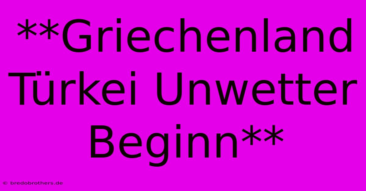 **Griechenland Türkei Unwetter Beginn**