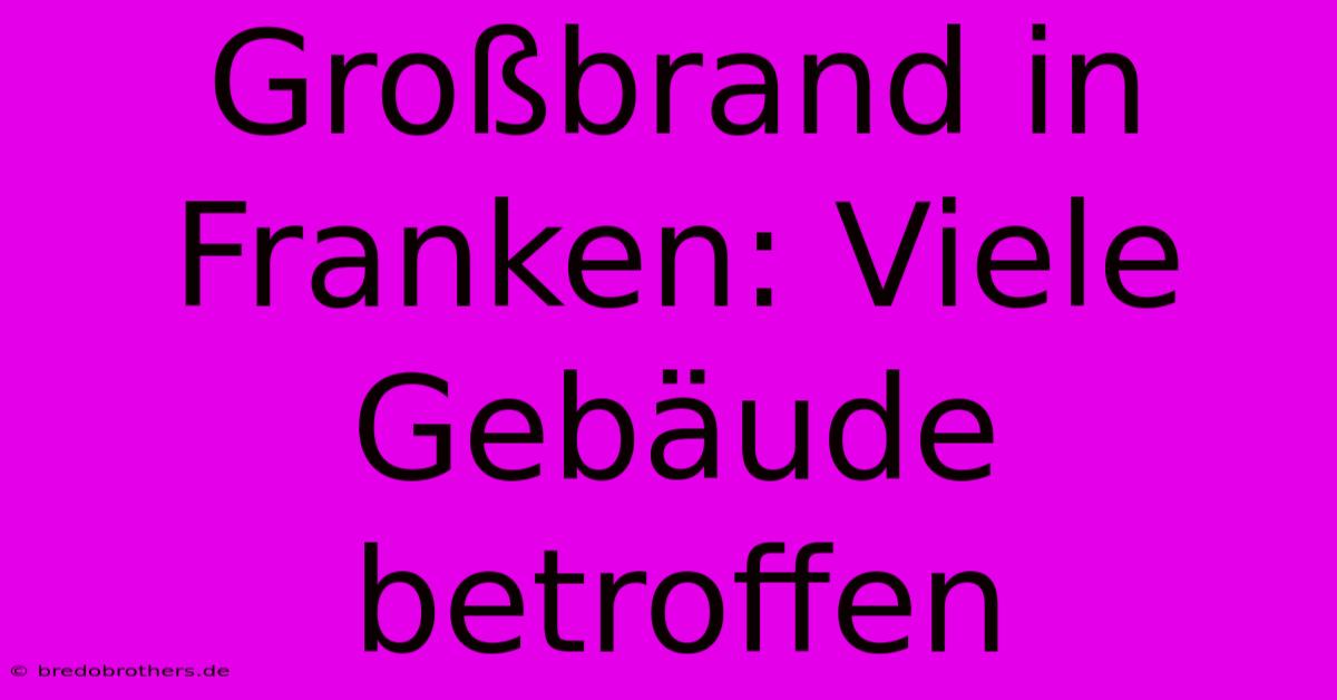 Großbrand In Franken: Viele Gebäude Betroffen