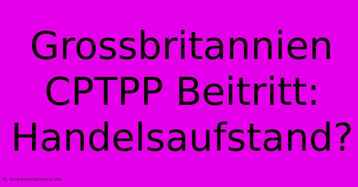 Grossbritannien CPTPP Beitritt: Handelsaufstand?