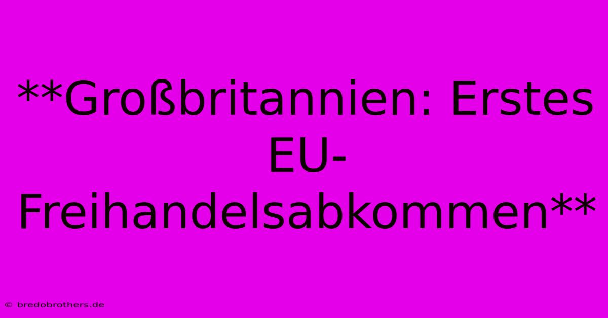 **Großbritannien: Erstes EU-Freihandelsabkommen**