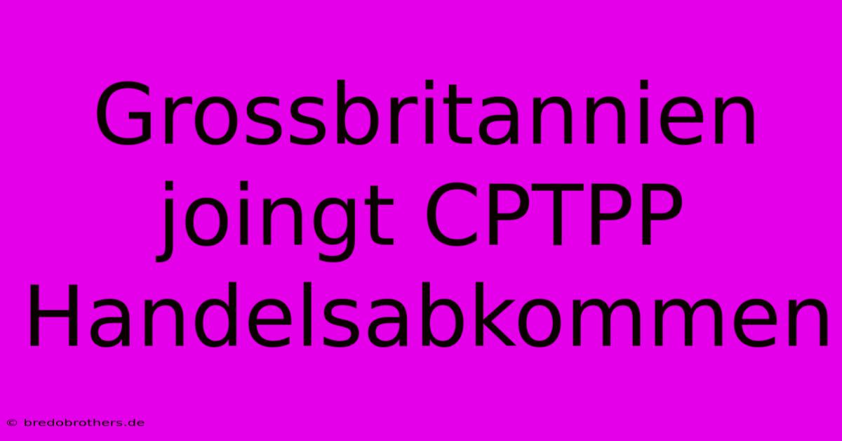 Grossbritannien Joingt CPTPP Handelsabkommen