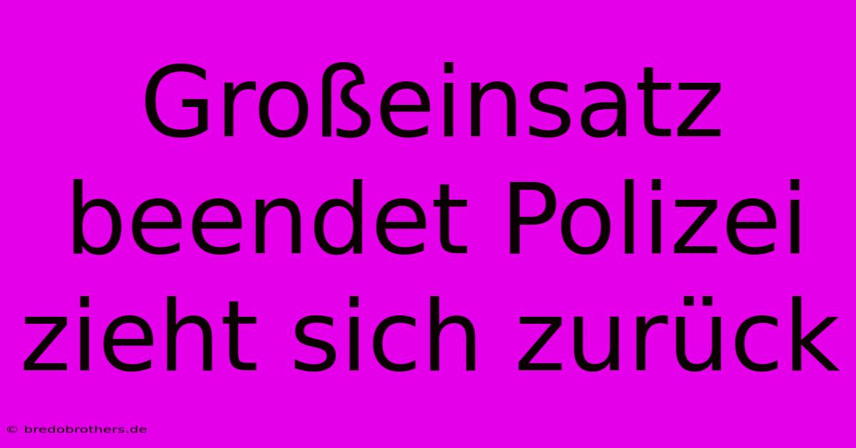 Großeinsatz Beendet Polizei Zieht Sich Zurück