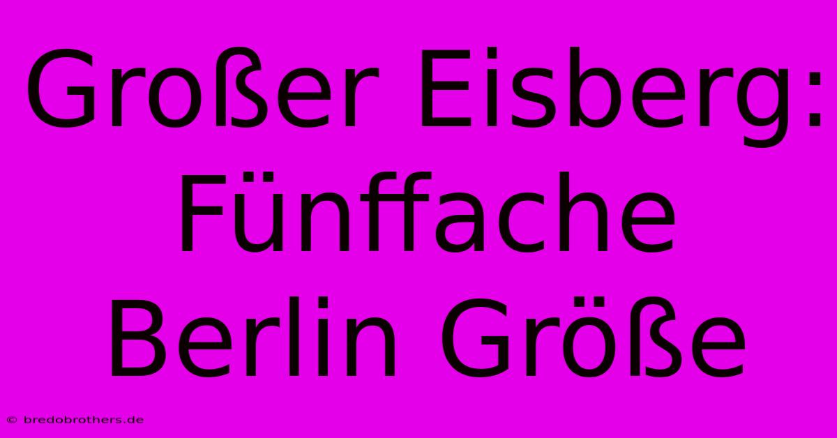 Großer Eisberg:  Fünffache Berlin Größe