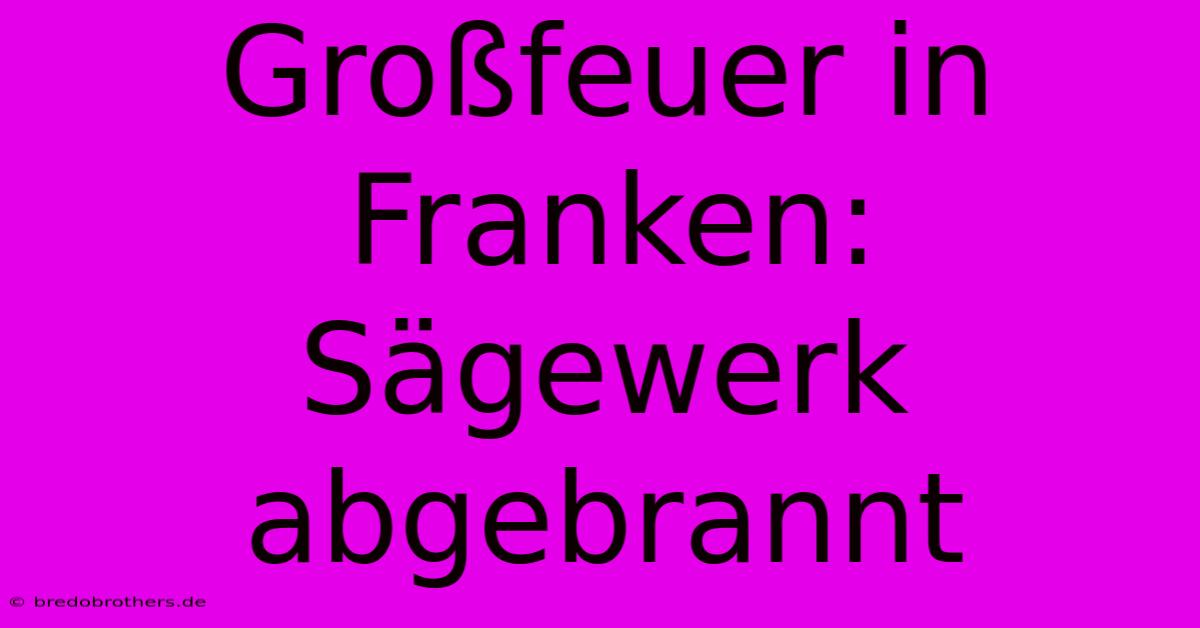 Großfeuer In Franken: Sägewerk Abgebrannt