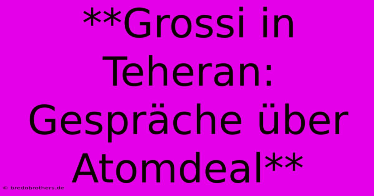 **Grossi In Teheran: Gespräche Über Atomdeal** 