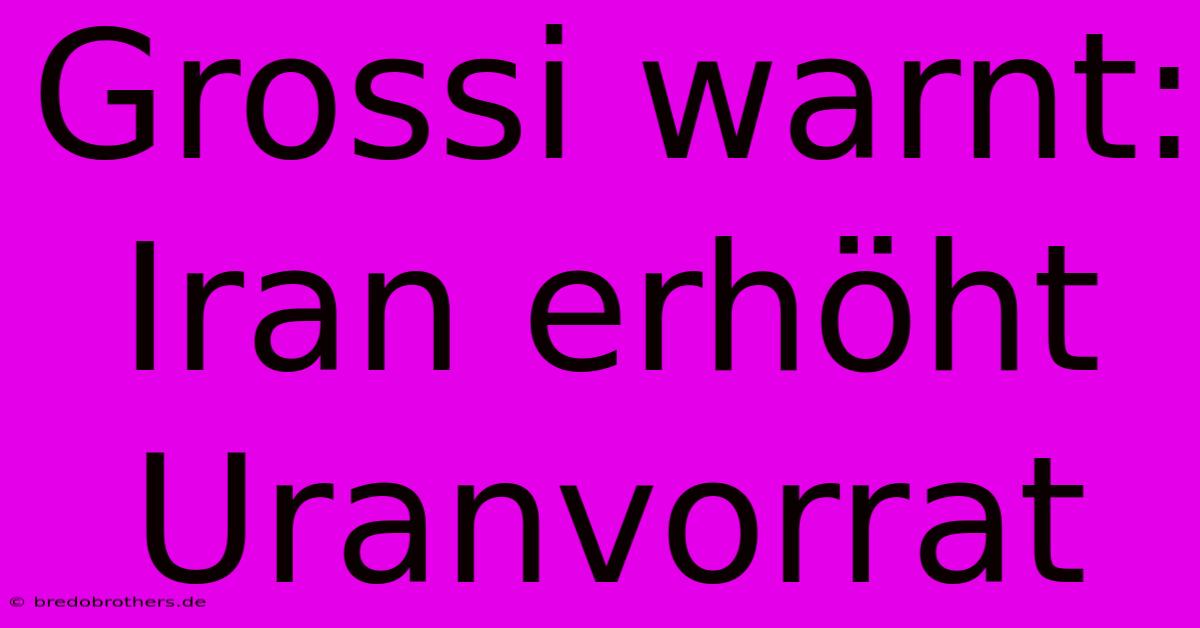 Grossi Warnt: Iran Erhöht Uranvorrat