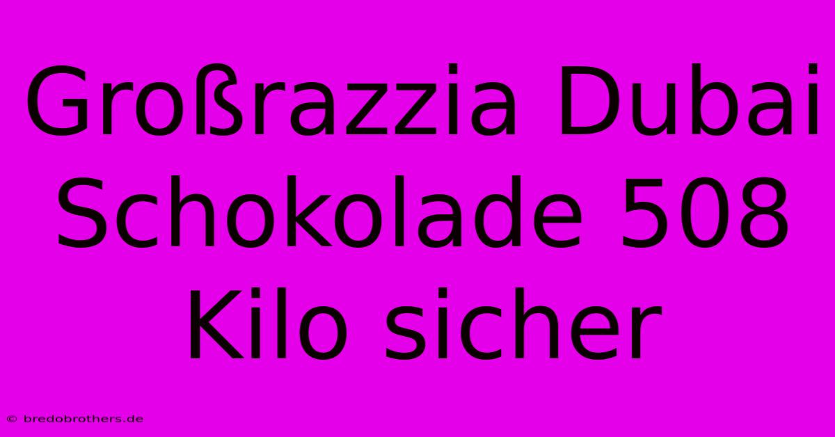 Großrazzia Dubai Schokolade 508 Kilo Sicher