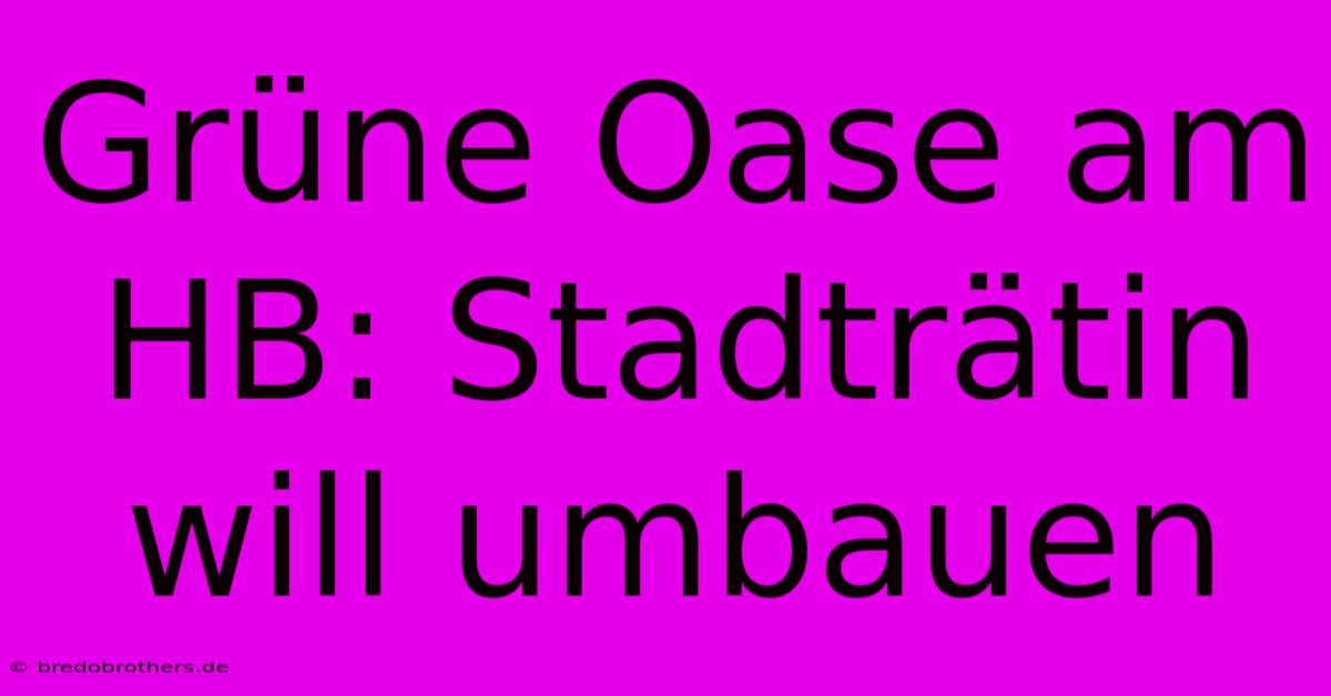 Grüne Oase Am HB: Stadträtin Will Umbauen