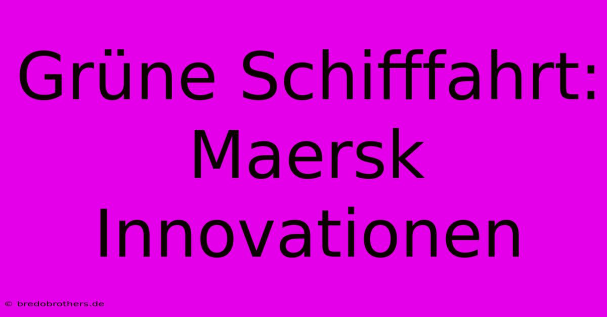 Grüne Schifffahrt: Maersk Innovationen