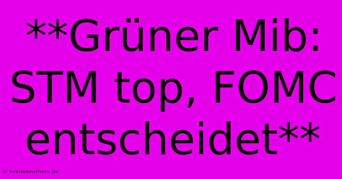 **Grüner Mib: STM Top, FOMC Entscheidet**