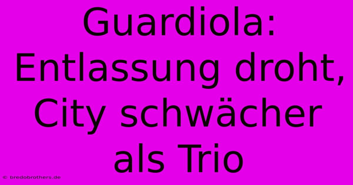 Guardiola: Entlassung Droht, City Schwächer Als Trio