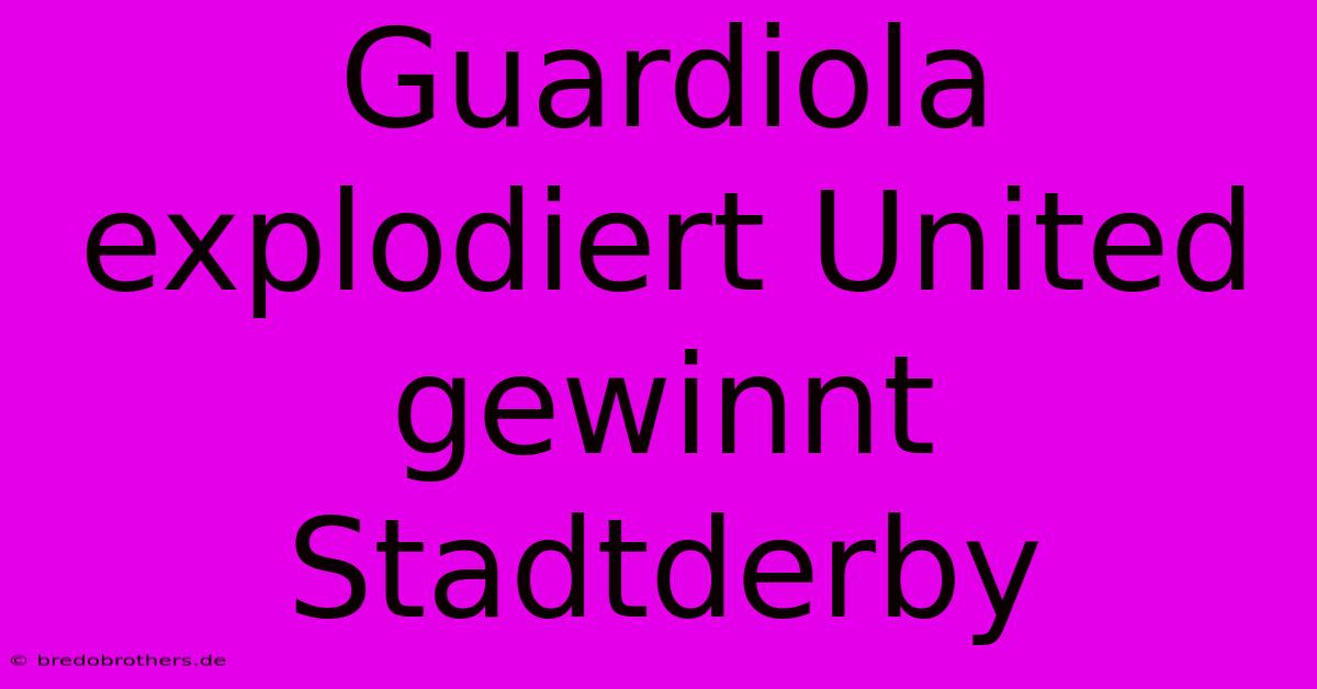 Guardiola Explodiert United Gewinnt Stadtderby