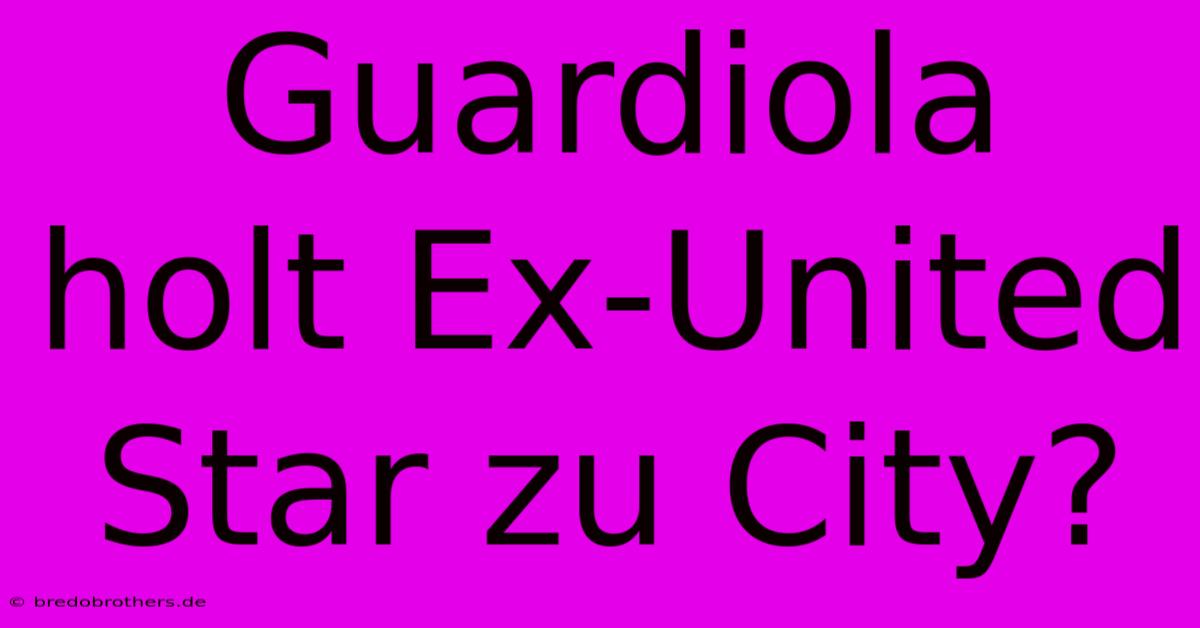 Guardiola Holt Ex-United Star Zu City?