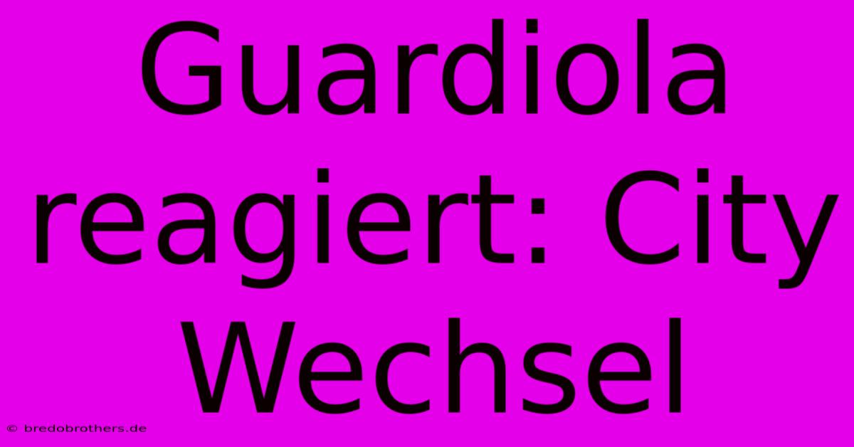 Guardiola Reagiert: City Wechsel