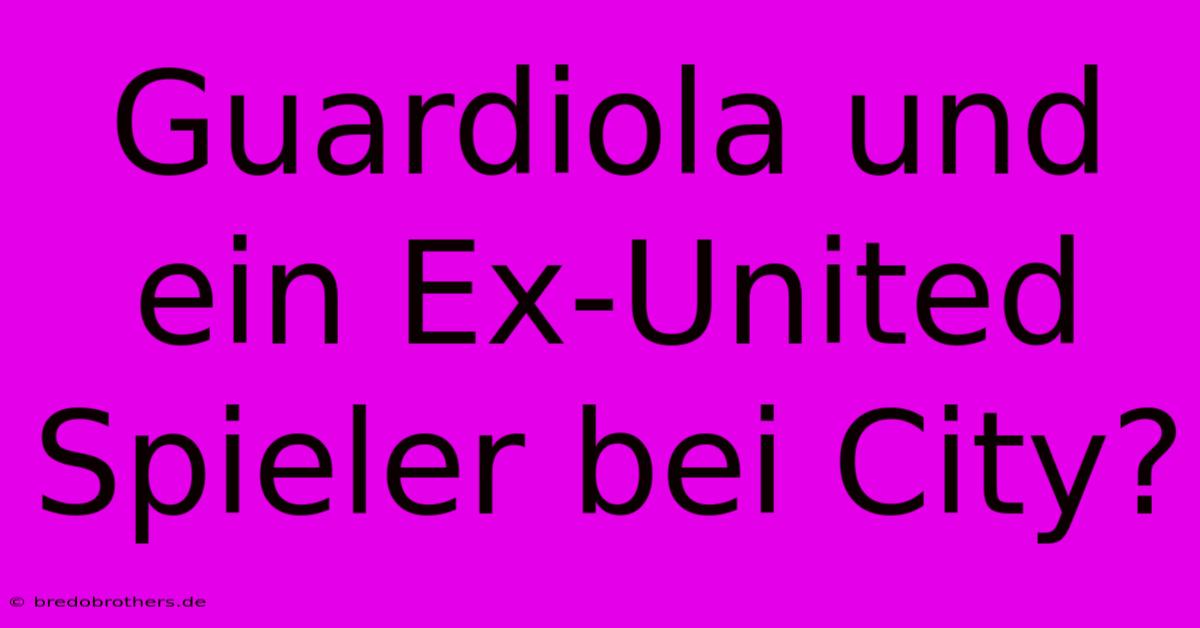 Guardiola Und Ein Ex-United Spieler Bei City?