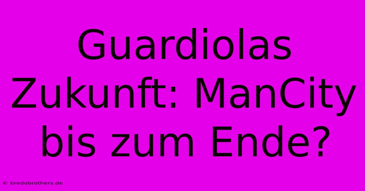 Guardiolas Zukunft: ManCity Bis Zum Ende?