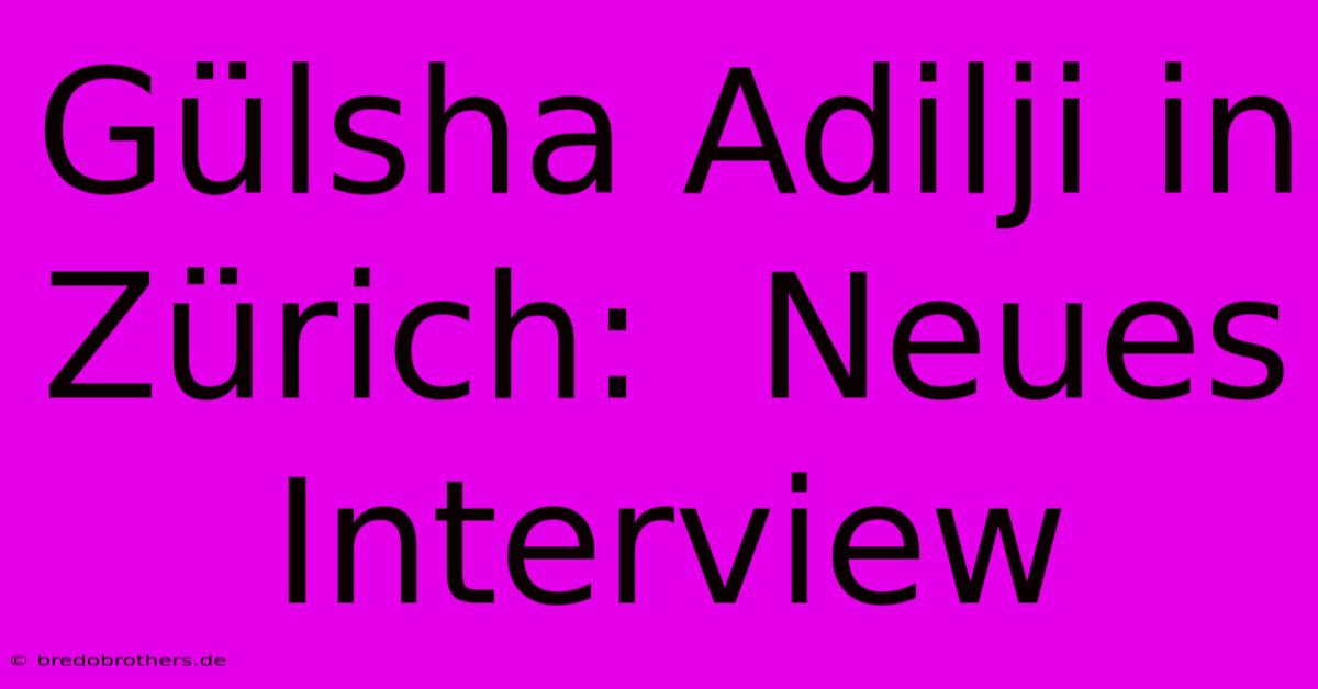 Gülsha Adilji In Zürich:  Neues Interview