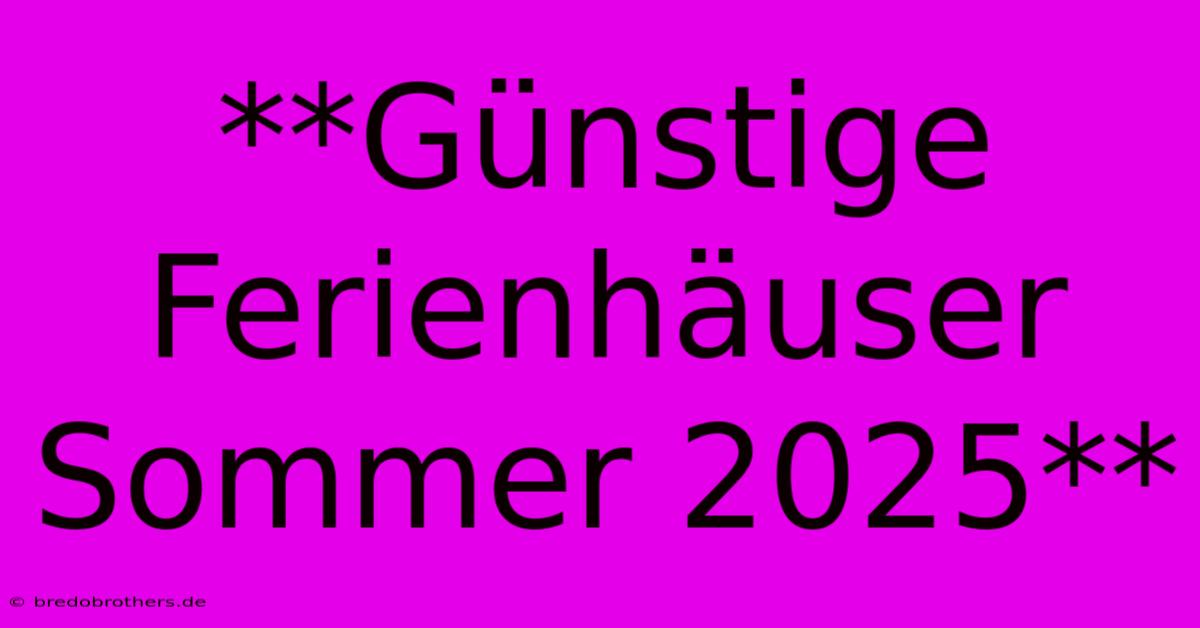 **Günstige Ferienhäuser Sommer 2025**