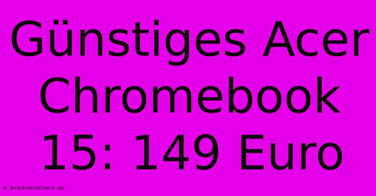 Günstiges Acer Chromebook 15: 149 Euro