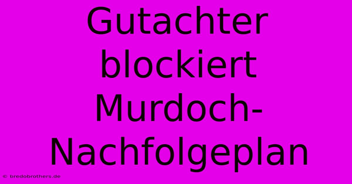 Gutachter Blockiert Murdoch-Nachfolgeplan