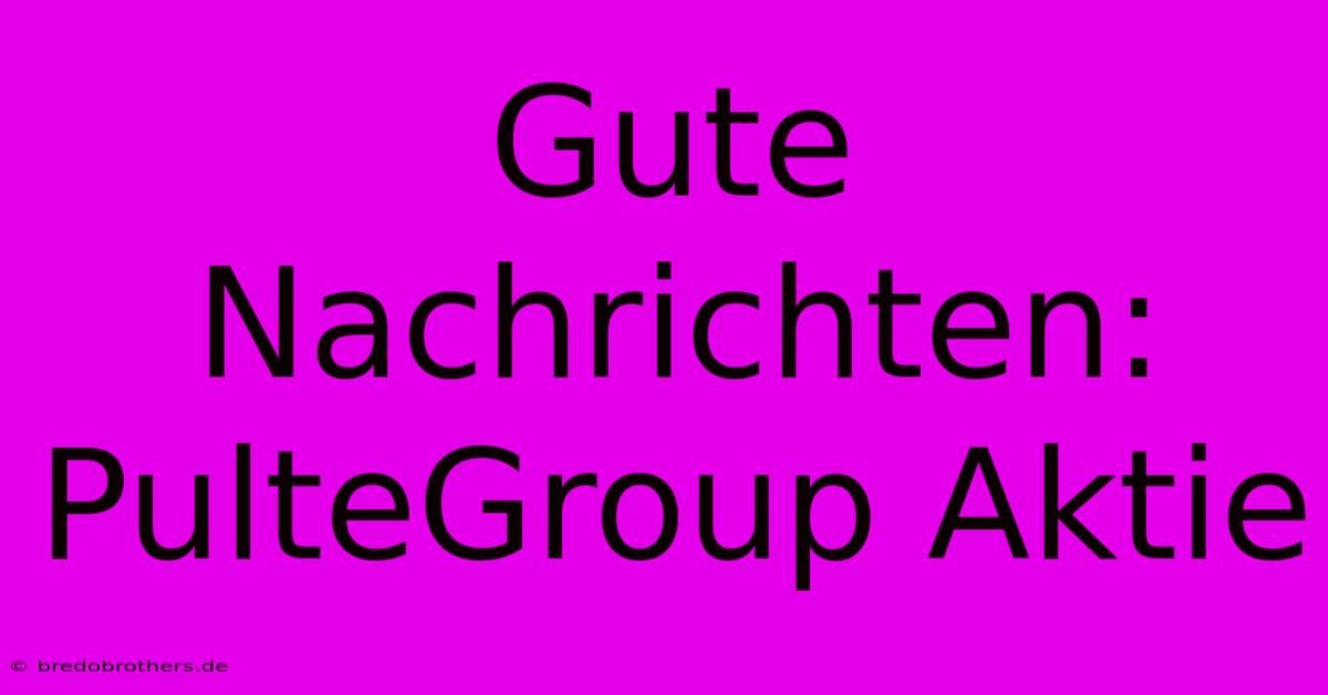 Gute Nachrichten: PulteGroup Aktie