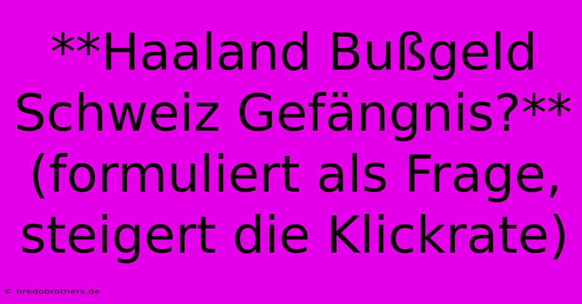 **Haaland Bußgeld Schweiz Gefängnis?** (formuliert Als Frage, Steigert Die Klickrate)