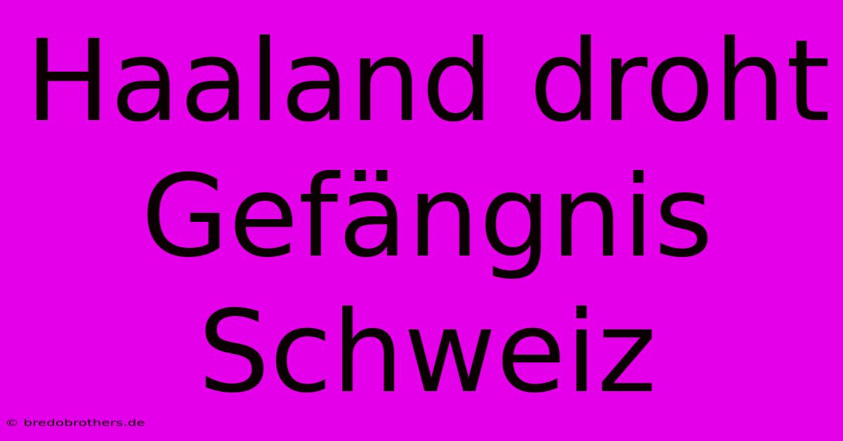 Haaland Droht Gefängnis Schweiz