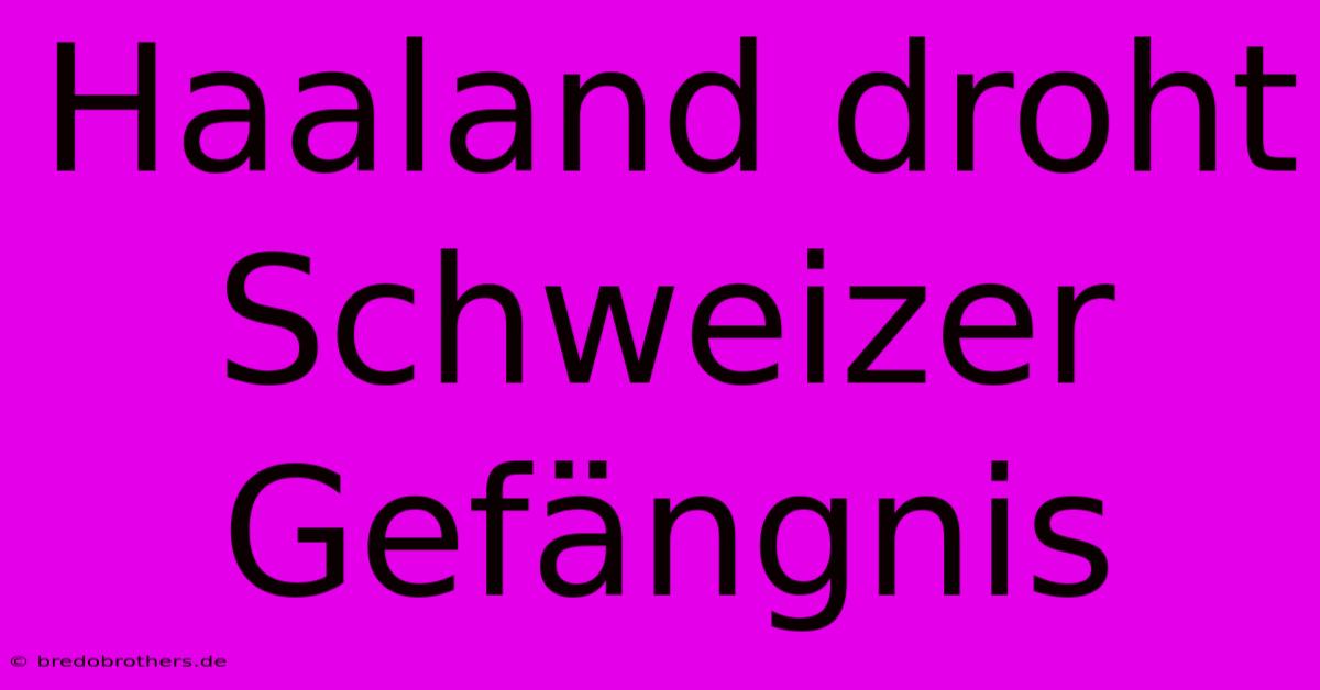 Haaland Droht Schweizer Gefängnis