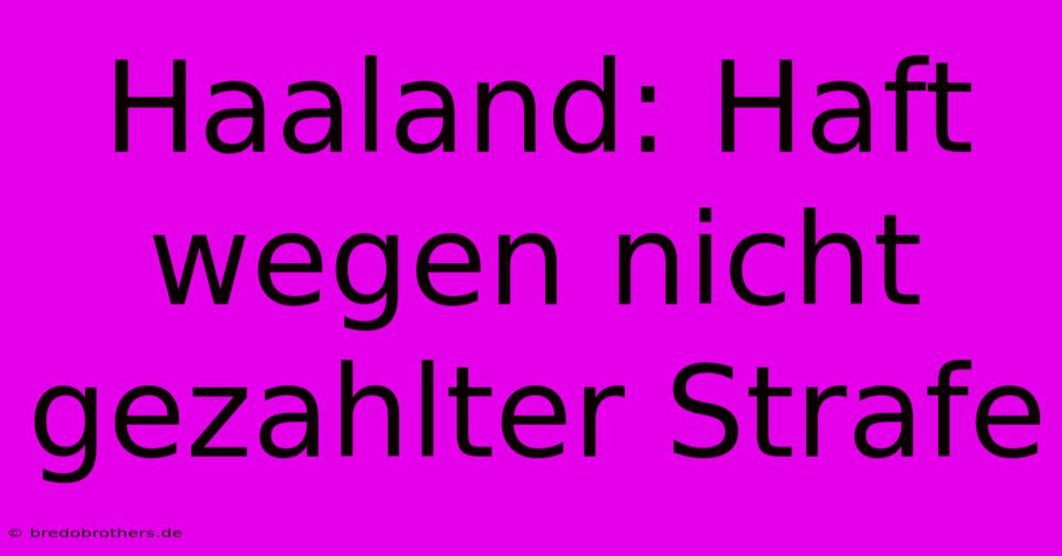 Haaland: Haft Wegen Nicht Gezahlter Strafe