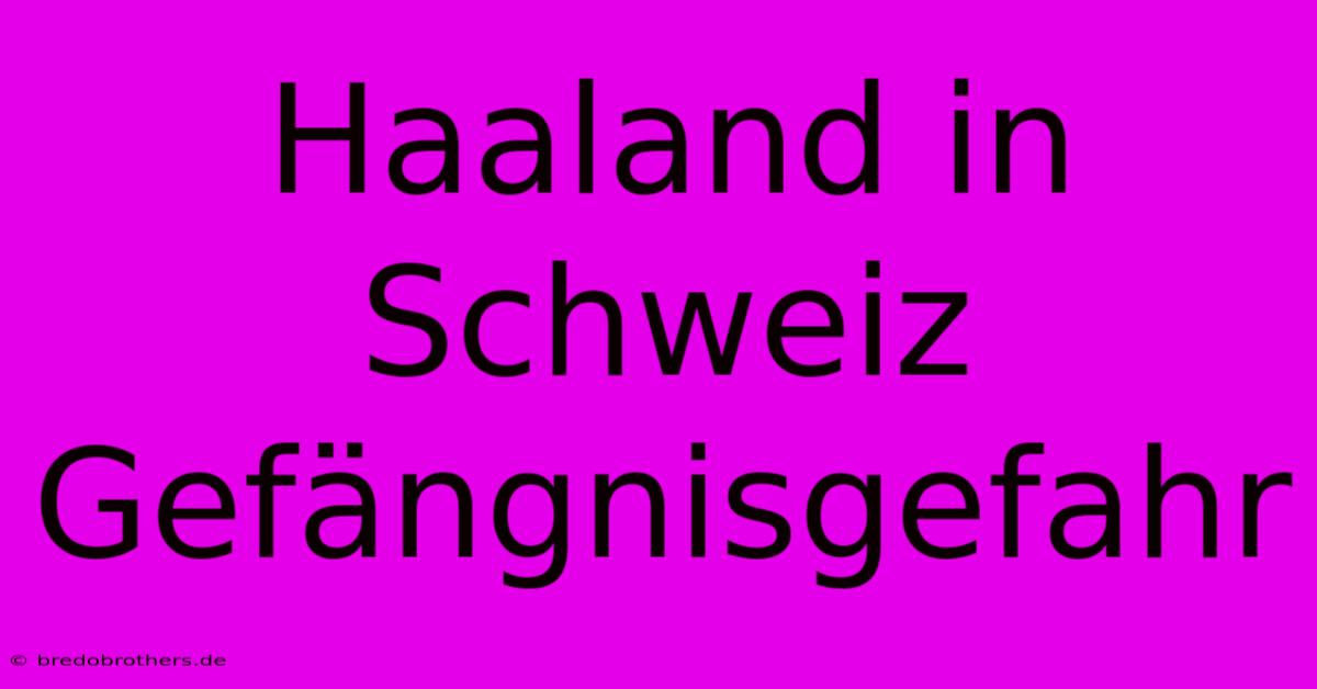 Haaland In Schweiz Gefängnisgefahr