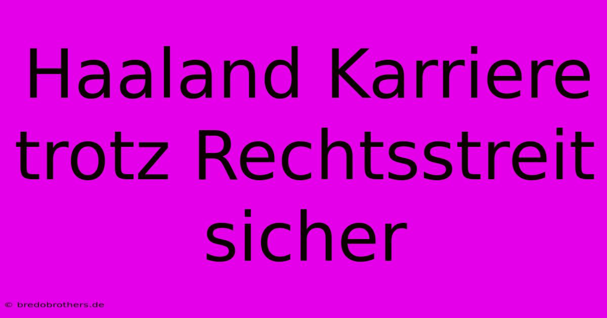 Haaland Karriere Trotz Rechtsstreit Sicher