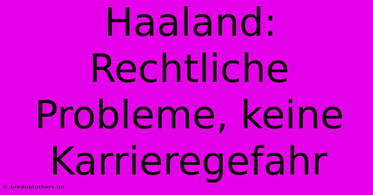 Haaland:  Rechtliche Probleme, Keine Karrieregefahr