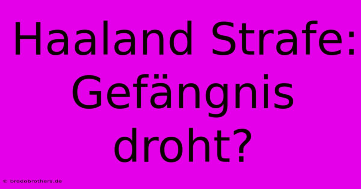 Haaland Strafe: Gefängnis Droht?