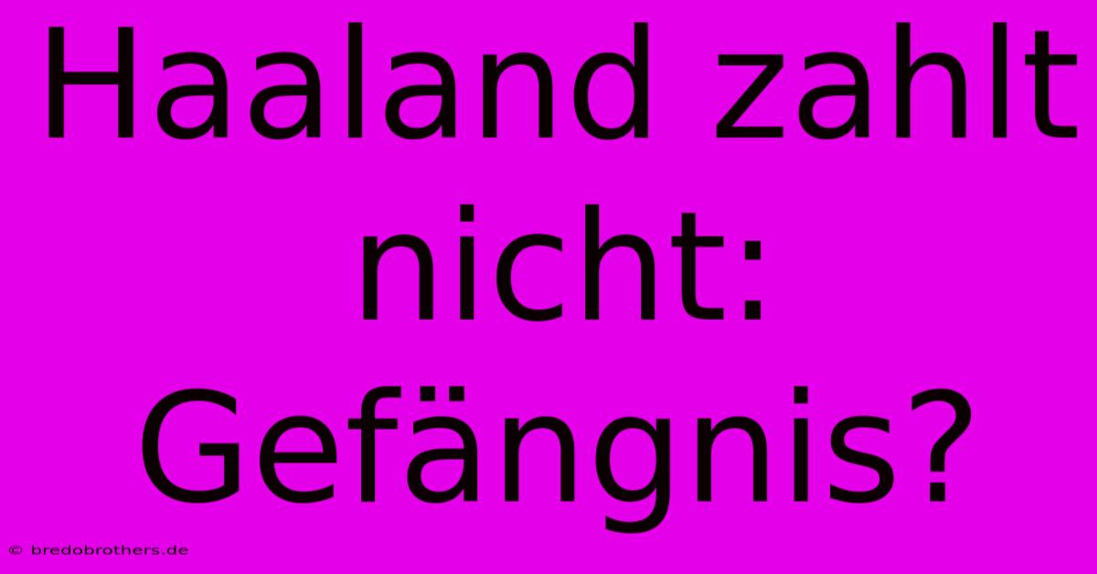 Haaland Zahlt Nicht: Gefängnis?