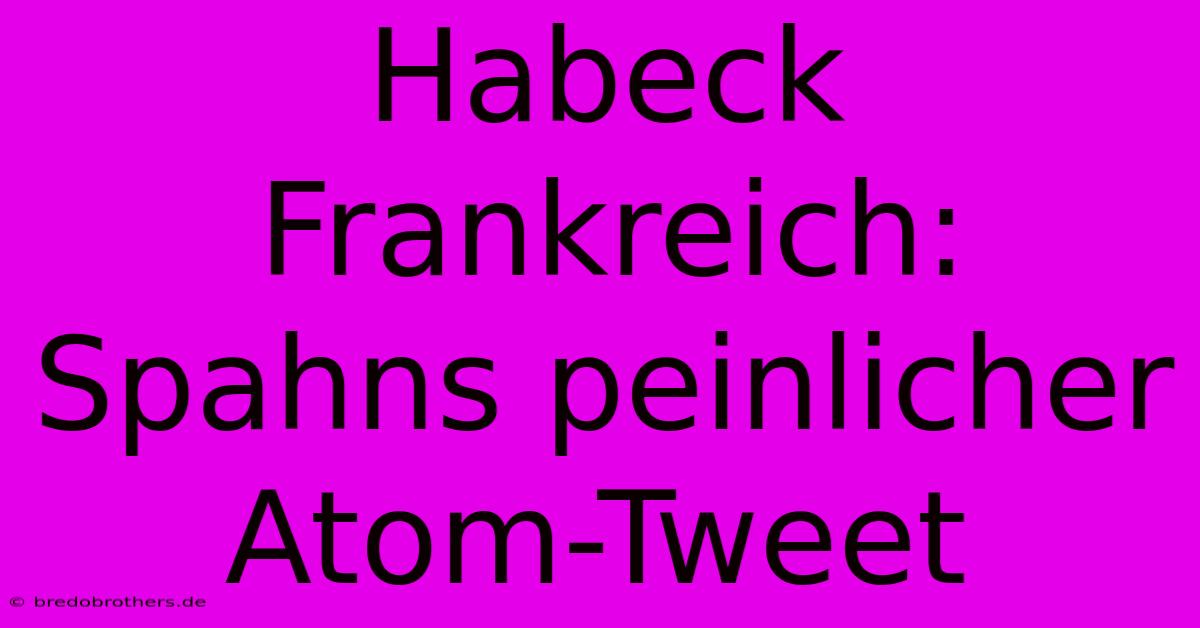 Habeck Frankreich: Spahns Peinlicher Atom-Tweet