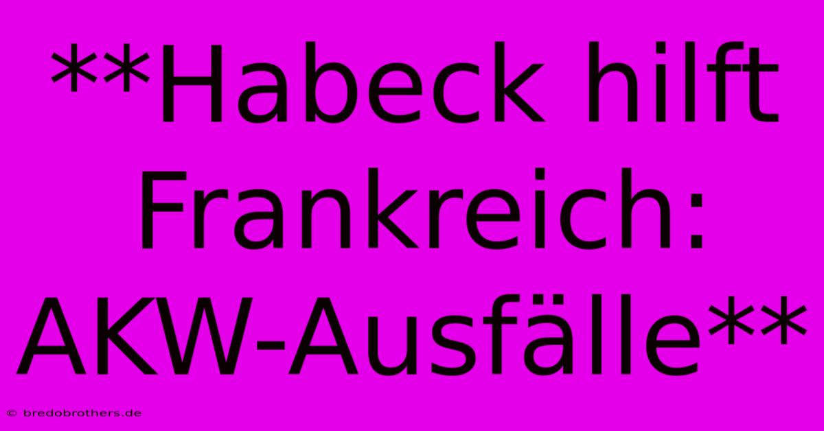 **Habeck Hilft Frankreich: AKW-Ausfälle**