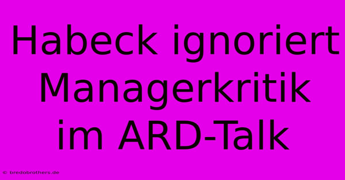 Habeck Ignoriert Managerkritik Im ARD-Talk