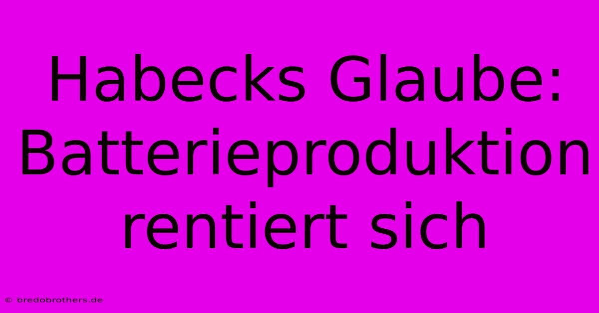 Habecks Glaube: Batterieproduktion Rentiert Sich