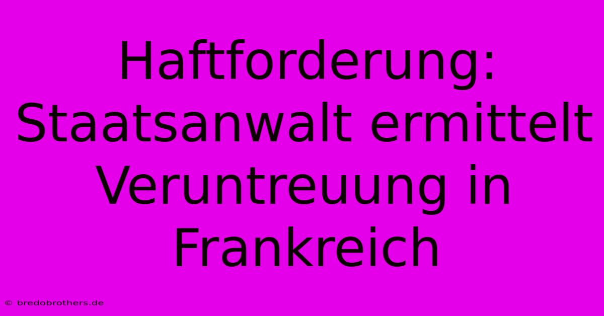 Haftforderung: Staatsanwalt Ermittelt Veruntreuung In Frankreich