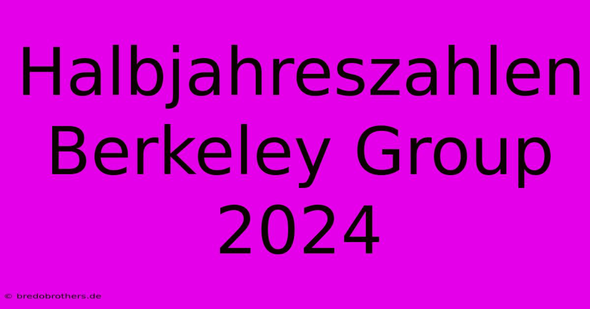 Halbjahreszahlen Berkeley Group 2024