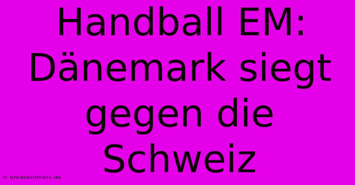 Handball EM: Dänemark Siegt Gegen Die Schweiz