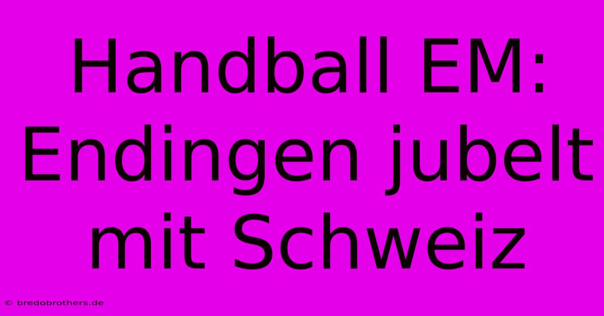 Handball EM: Endingen Jubelt Mit Schweiz