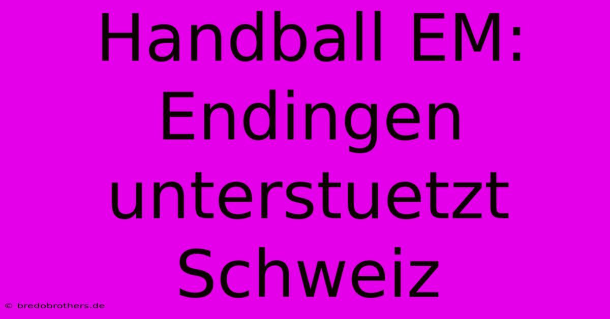 Handball EM: Endingen Unterstuetzt Schweiz