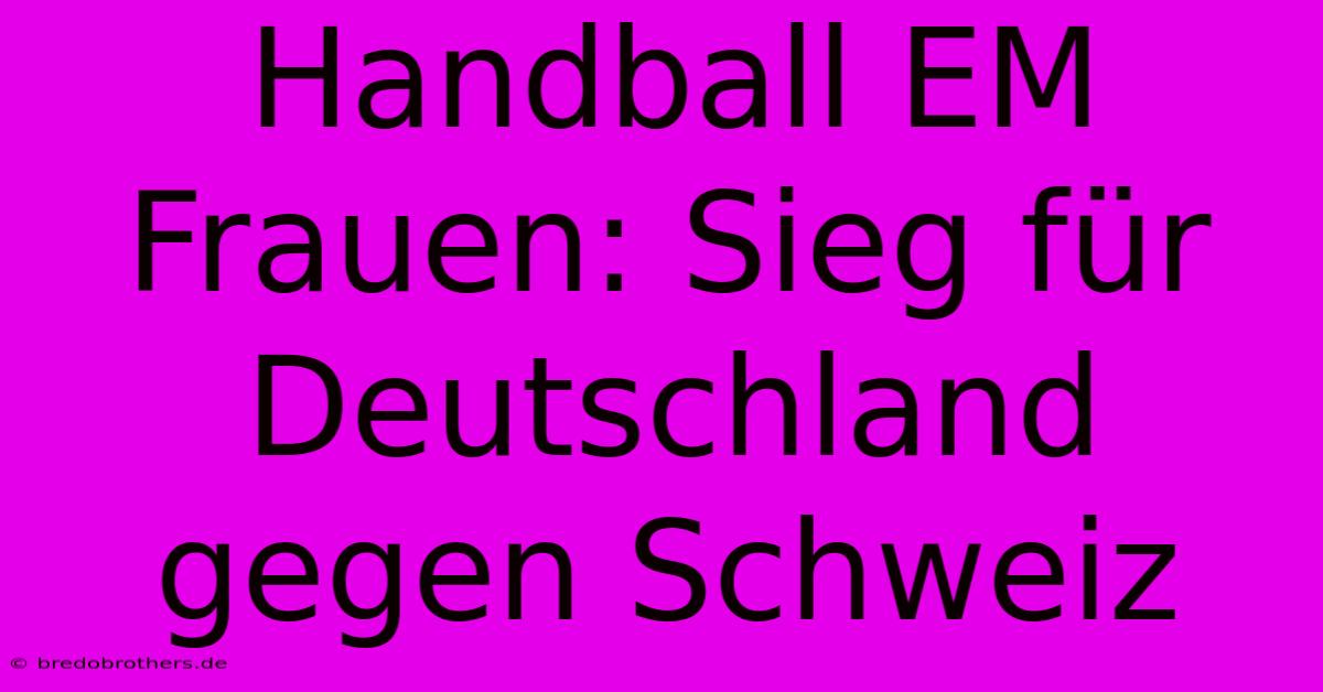 Handball EM Frauen: Sieg Für Deutschland Gegen Schweiz