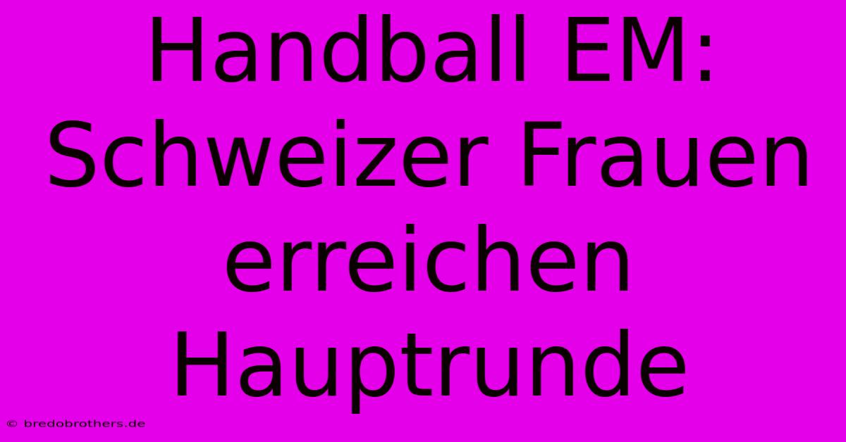 Handball EM: Schweizer Frauen Erreichen Hauptrunde