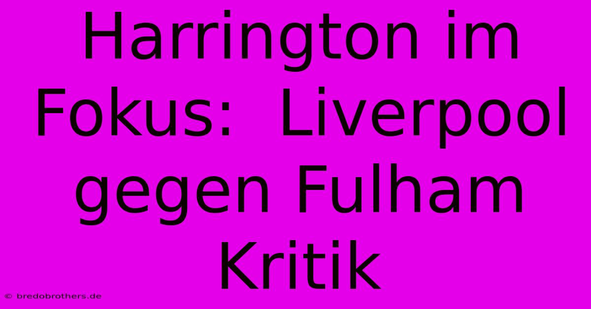 Harrington Im Fokus:  Liverpool Gegen Fulham Kritik