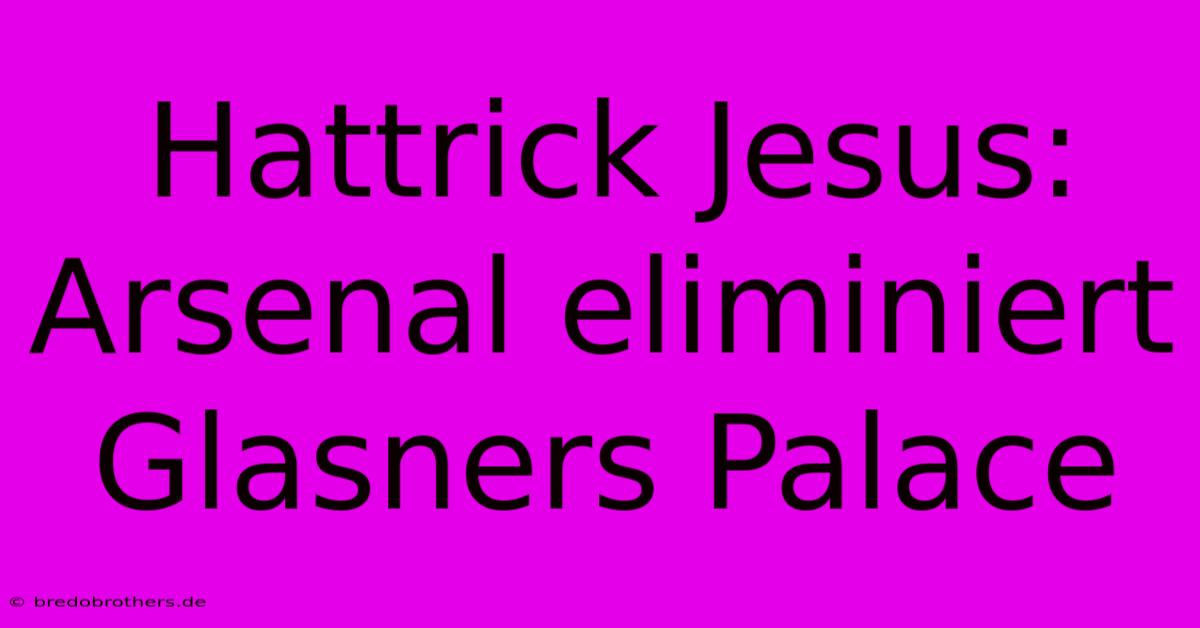 Hattrick Jesus: Arsenal Eliminiert Glasners Palace