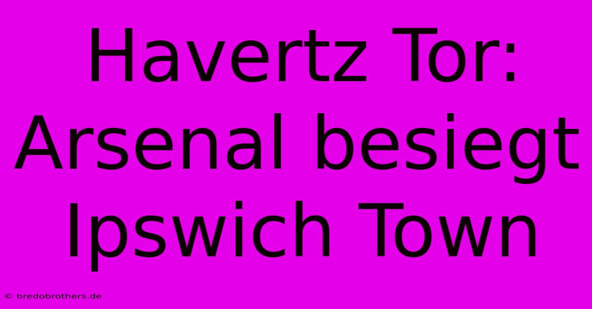 Havertz Tor: Arsenal Besiegt Ipswich Town